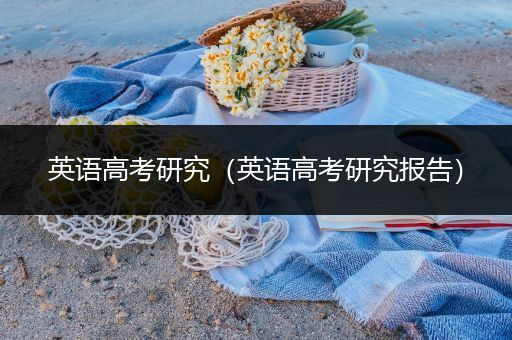 英语高考研究（英语高考研究报告）