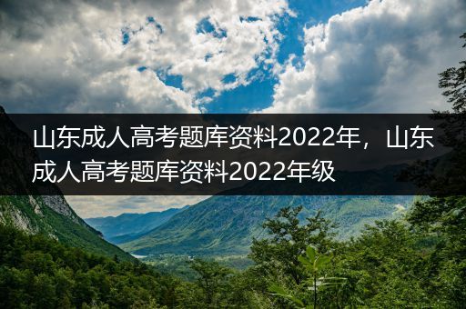 山东成人高考题库资料2022年，山东成人高考题库资料2022年级