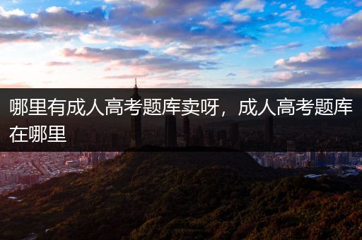 哪里有成人高考题库卖呀，成人高考题库在哪里