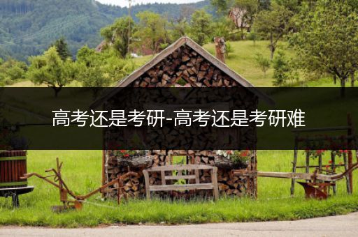 高考还是考研-高考还是考研难