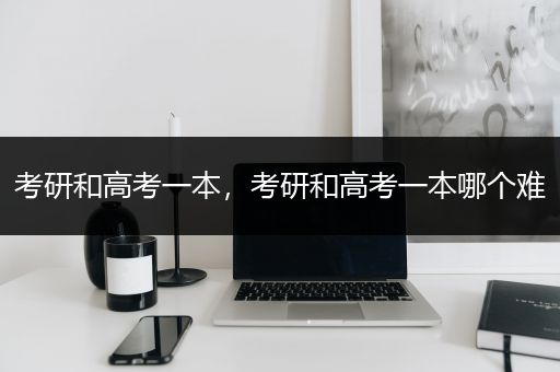 考研和高考一本，考研和高考一本哪个难