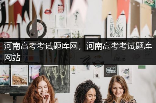 河南高考考试题库网，河南高考考试题库网站