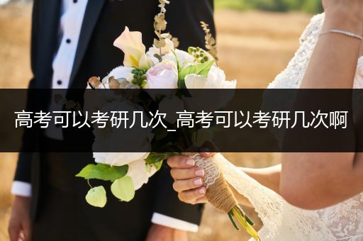 高考可以考研几次_高考可以考研几次啊