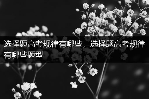 选择题高考规律有哪些，选择题高考规律有哪些题型