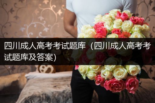四川成人高考考试题库（四川成人高考考试题库及答案）