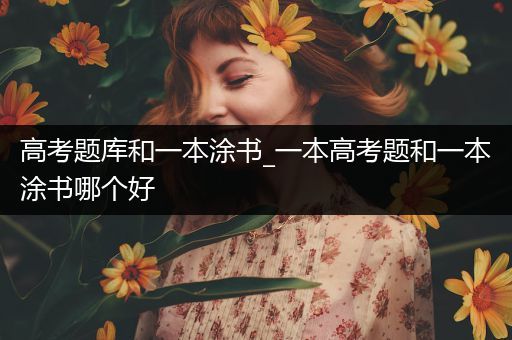 高考题库和一本涂书_一本高考题和一本涂书哪个好
