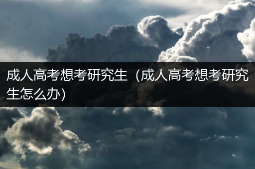 成人高考想考研究生（成人高考想考研究生怎么办）