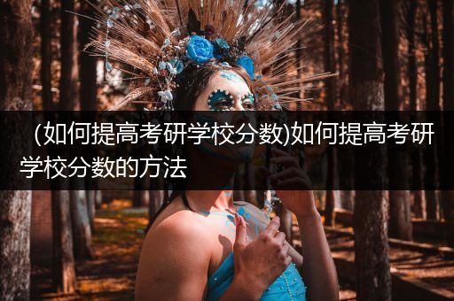 （如何提高考研学校分数)如何提高考研学校分数的方法