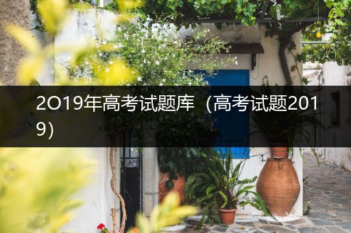 2O19年高考试题库（高考试题2019）