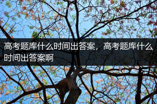 高考题库什么时间出答案，高考题库什么时间出答案啊