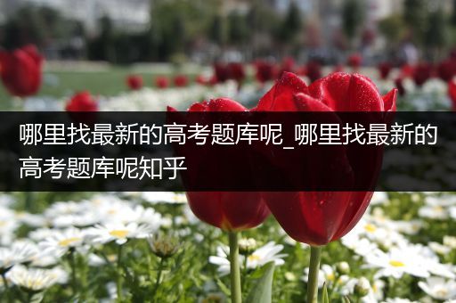 哪里找最新的高考题库呢_哪里找最新的高考题库呢知乎