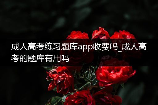 成人高考练习题库app收费吗_成人高考的题库有用吗