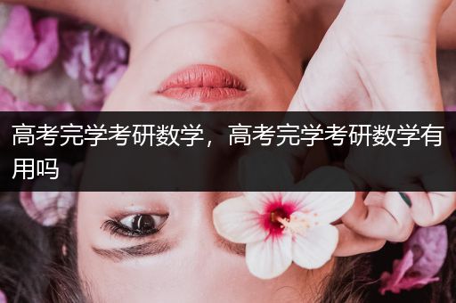 高考完学考研数学，高考完学考研数学有用吗