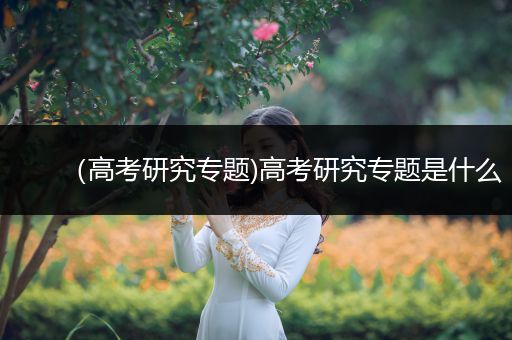 （高考研究专题)高考研究专题是什么