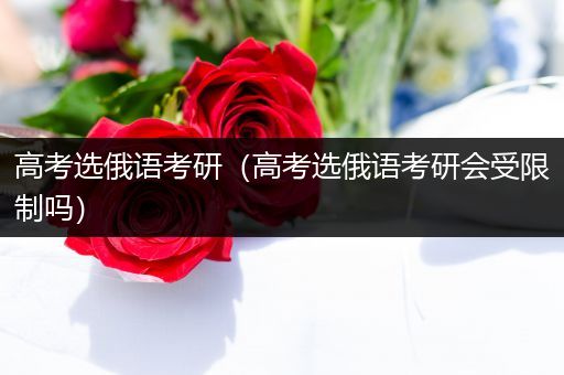 高考选俄语考研（高考选俄语考研会受限制吗）