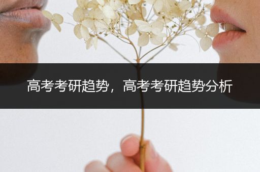 高考考研趋势，高考考研趋势分析
