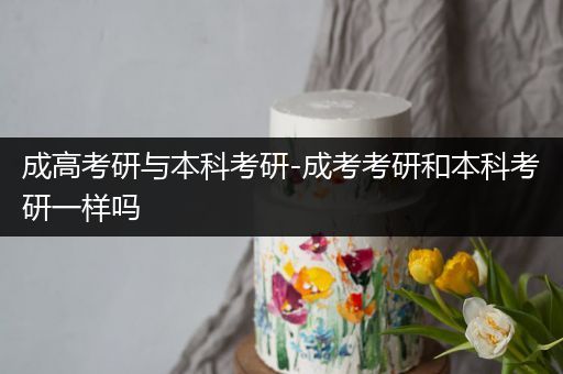 成高考研与本科考研-成考考研和本科考研一样吗