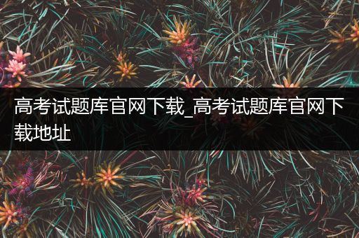 高考试题库官网下载_高考试题库官网下载地址