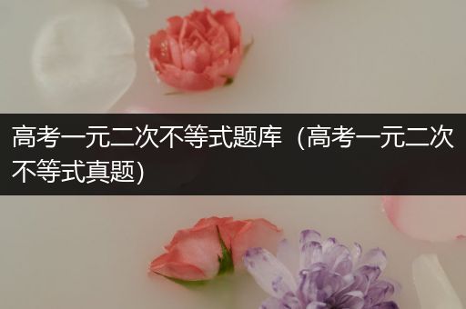 高考一元二次不等式题库（高考一元二次不等式真题）