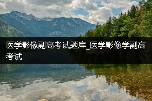 医学影像副高考试题库_医学影像学副高考试
