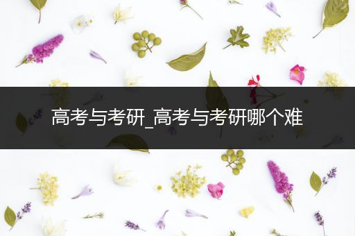 高考与考研_高考与考研哪个难