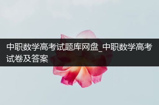 中职数学高考试题库网盘_中职数学高考试卷及答案