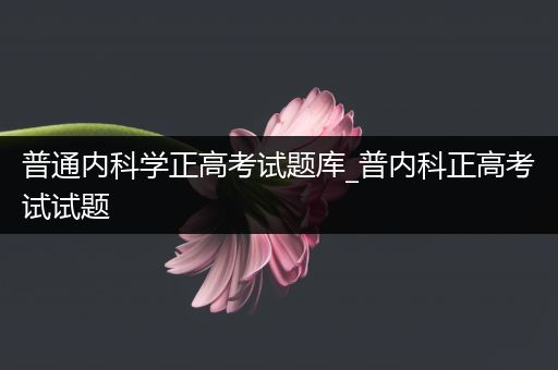普通内科学正高考试题库_普内科正高考试试题
