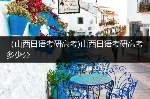 （山西日语考研高考)山西日语考研高考多少分