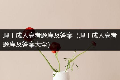 理工成人高考题库及答案（理工成人高考题库及答案大全）