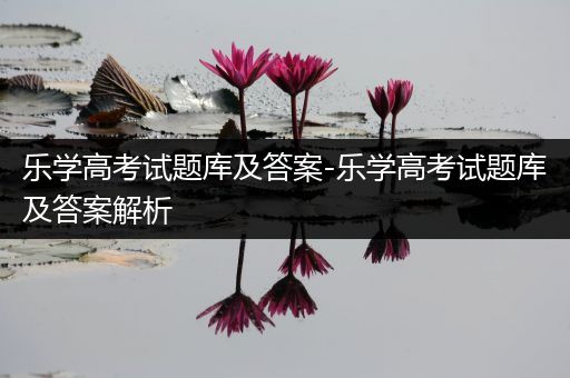 乐学高考试题库及答案-乐学高考试题库及答案解析