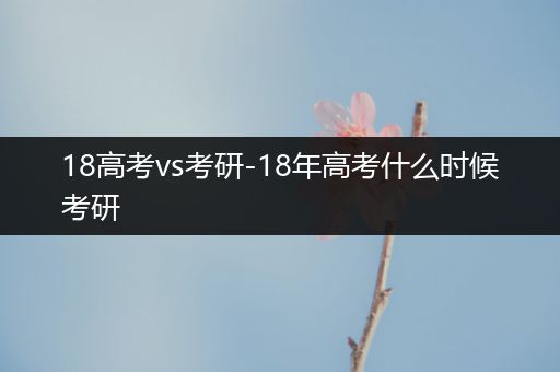 18高考vs考研-18年高考什么时候考研