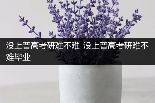 没上普高考研难不难-没上普高考研难不难毕业