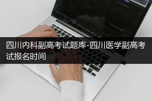 四川内科副高考试题库-四川医学副高考试报名时间