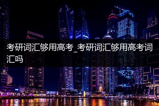 考研词汇够用高考_考研词汇够用高考词汇吗