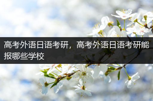 高考外语日语考研，高考外语日语考研能报哪些学校
