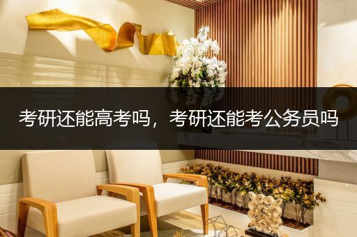 考研还能高考吗，考研还能考公务员吗