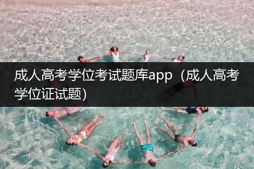 成人高考学位考试题库app（成人高考学位证试题）