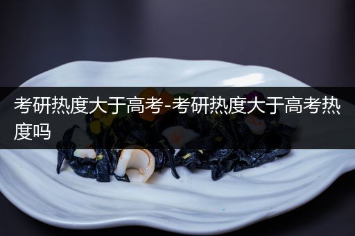 考研热度大于高考-考研热度大于高考热度吗