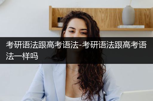 考研语法跟高考语法-考研语法跟高考语法一样吗