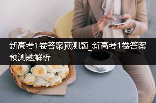 新高考1卷答案预测题_新高考1卷答案预测题解析