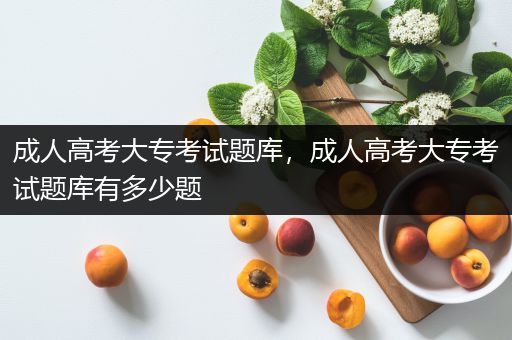 成人高考大专考试题库，成人高考大专考试题库有多少题