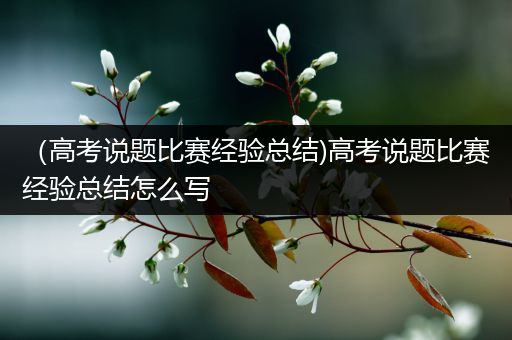 （高考说题比赛经验总结)高考说题比赛经验总结怎么写