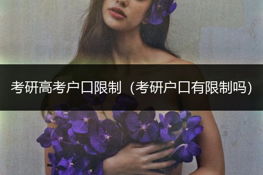 考研高考户口限制（考研户口有限制吗）