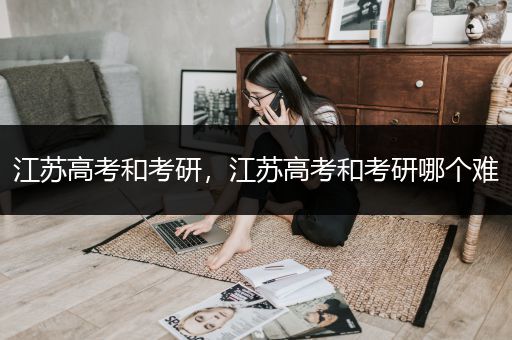 江苏高考和考研，江苏高考和考研哪个难