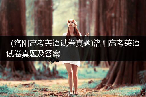 （洛阳高考英语试卷真题)洛阳高考英语试卷真题及答案