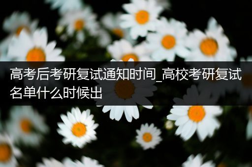 高考后考研复试通知时间_高校考研复试名单什么时候出