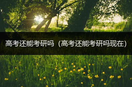 高考还能考研吗（高考还能考研吗现在）