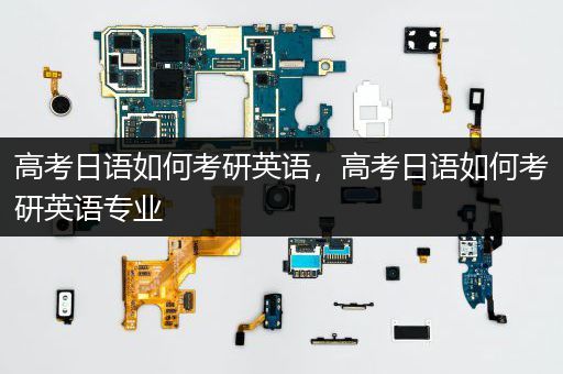 高考日语如何考研英语，高考日语如何考研英语专业
