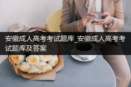 安徽成人高考考试题库_安徽成人高考考试题库及答案