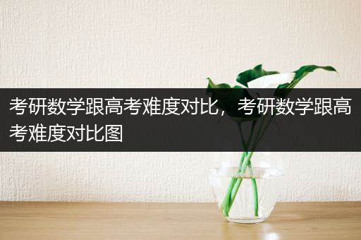 考研数学跟高考难度对比，考研数学跟高考难度对比图